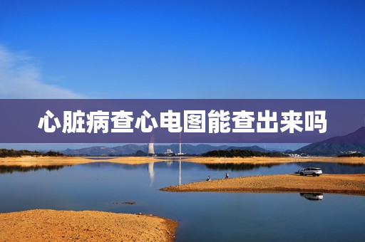 心脏病查心电图能查出来吗