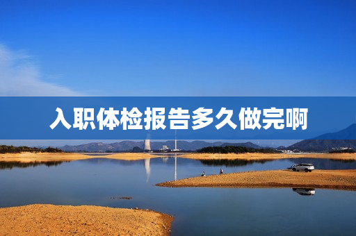 入职体检报告多久做完啊