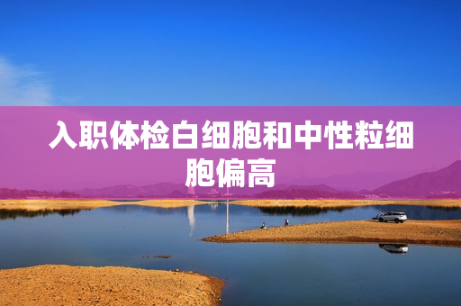 入职体检白细胞和中性粒细胞偏高