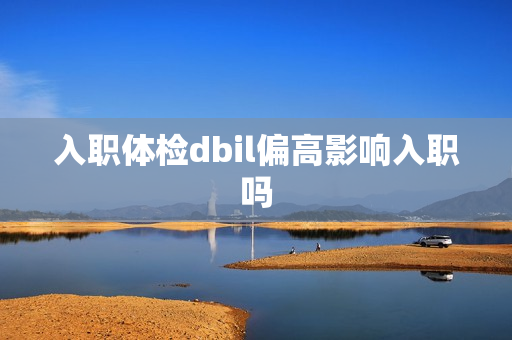 入职体检dbil偏高影响入职吗
