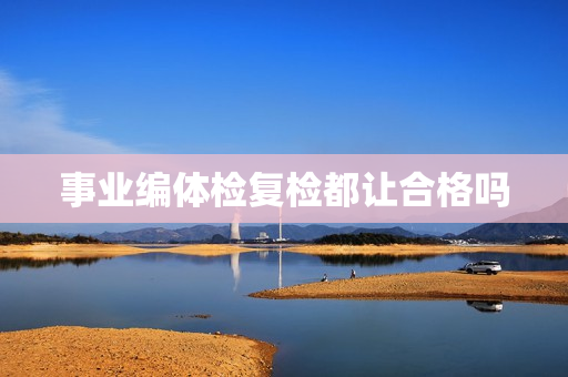 事业编体检复检都让合格吗