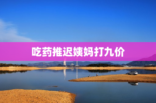 吃药推迟姨妈打九价
