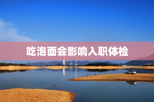 吃泡面会影响入职体检