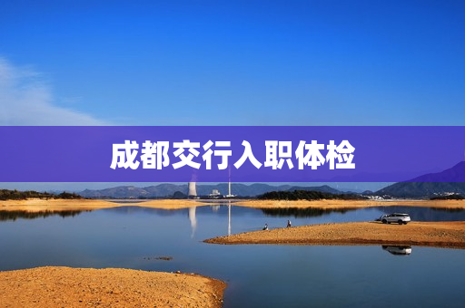 成都交行入职体检