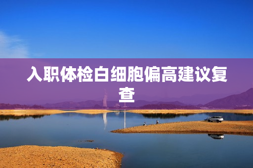 入职体检白细胞偏高建议复查