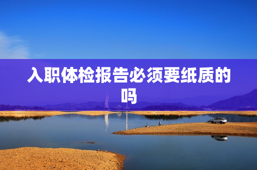 入职体检报告必须要纸质的吗