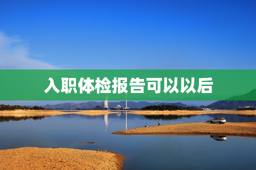 入职体检报告可以以后