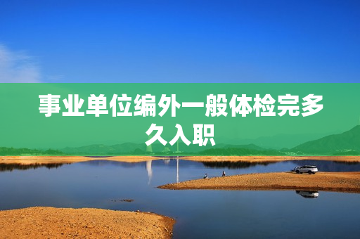 事业单位编外一般体检完多久入职
