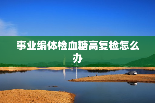 事业编体检血糖高复检怎么办