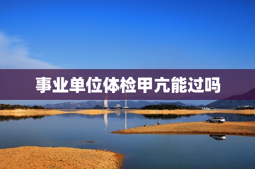 事业单位体检甲亢能过吗