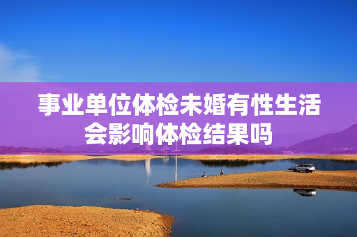 事业单位体检未婚有性生活会影响体检结果吗