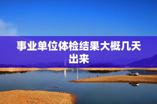 事业单位体检结果大概几天出来