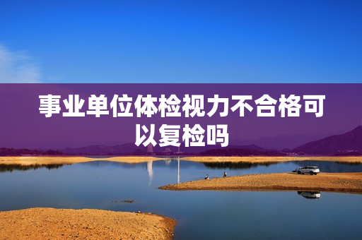 事业单位体检视力不合格可以复检吗