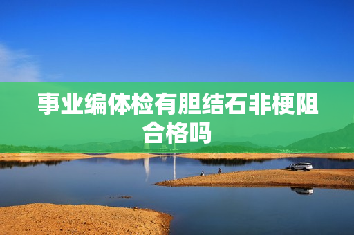 事业编体检有胆结石非梗阻合格吗