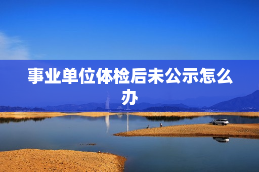 事业单位体检后未公示怎么办