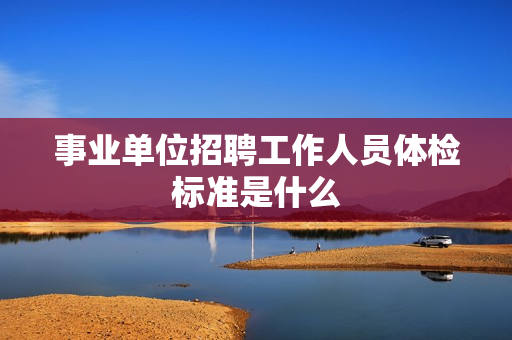 事业单位招聘工作人员体检标准是什么