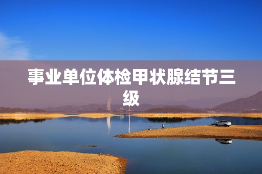 事业单位体检甲状腺结节三级