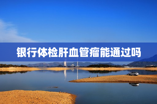 银行体检肝血管瘤能通过吗