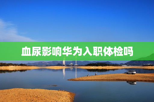 血尿影响华为入职体检吗
