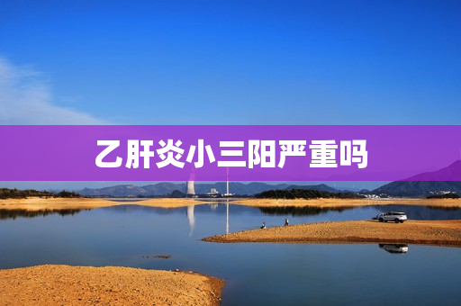 乙肝炎小三阳严重吗