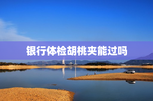 银行体检胡桃夹能过吗