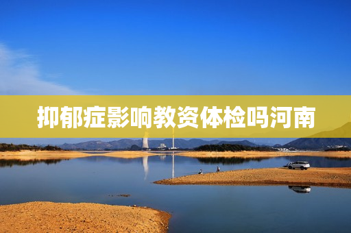 抑郁症影响教资体检吗河南