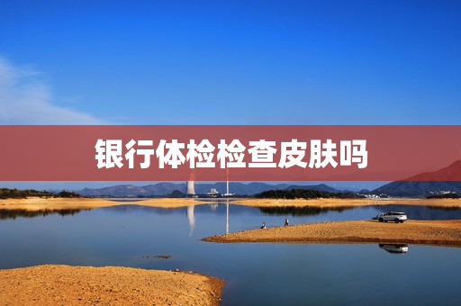 银行体检检查皮肤吗