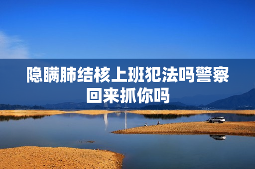 隐瞒肺结核上班犯法吗警察回来抓你吗