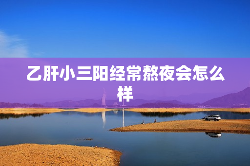 乙肝小三阳经常熬夜会怎么样
