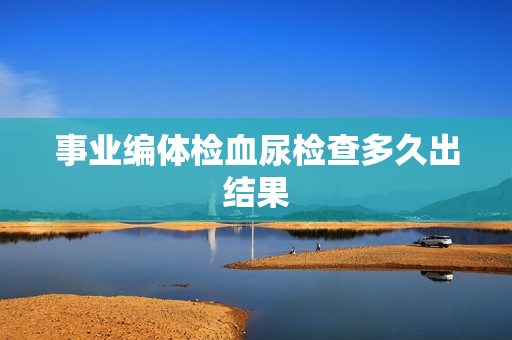事业编体检血尿检查多久出结果