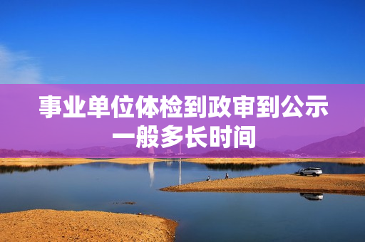 事业单位体检到政审到公示一般多长时间