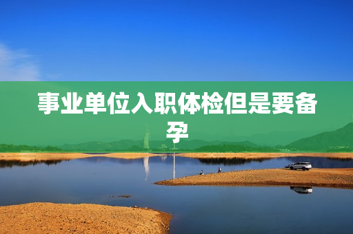 事业单位入职体检但是要备孕