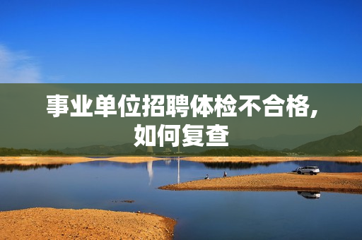 事业单位招聘体检不合格,如何复查