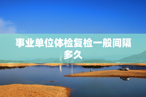 事业单位体检复检一般间隔多久