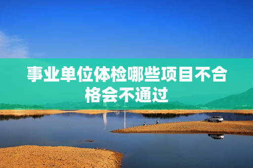 事业单位体检哪些项目不合格会不通过