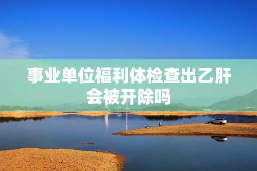 事业单位福利体检查出乙肝会被开除吗