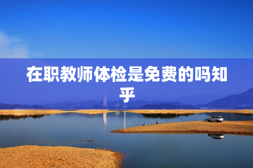 在职教师体检是免费的吗知乎