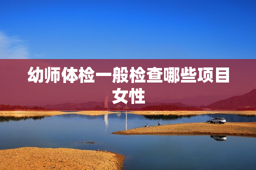 幼师体检一般检查哪些项目女性