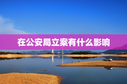 在公安局立案有什么影响