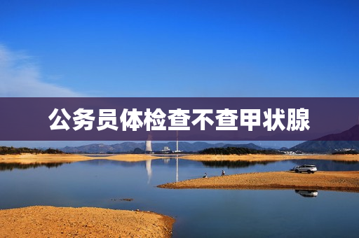公务员体检查不查甲状腺