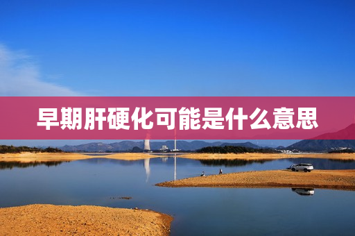 早期肝硬化可能是什么意思