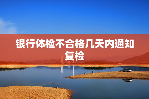 银行体检不合格几天内通知复检