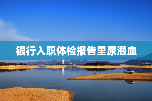 银行入职体检报告里尿潜血