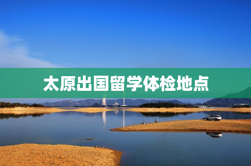 太原出国留学体检地点