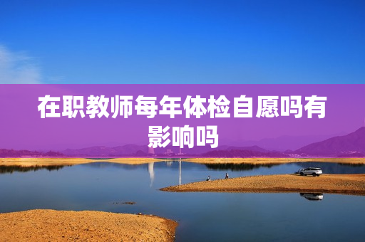 在职教师每年体检自愿吗有影响吗