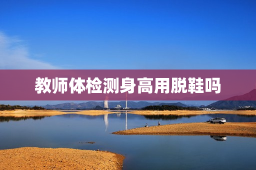 教师体检测身高用脱鞋吗