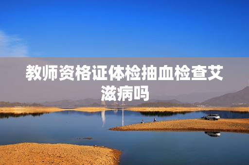 教师资格证体检抽血检查艾滋病吗