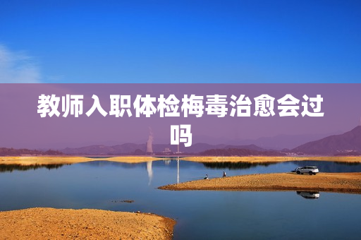 教师入职体检梅毒治愈会过吗