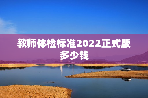 教师体检标准2022正式版多少钱