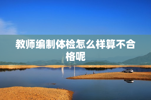 教师编制体检怎么样算不合格呢